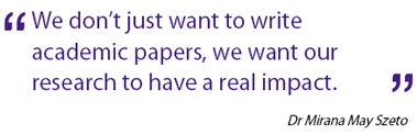 “We don't just want to write acedemic papers, we want our research to have a real impact.” Dr Mirana May Szeto “We don't just want to write acedemic papers, we want our research to have a real impact.” Dr Mirana May Szeto